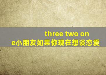 three two one小朋友如果你现在想谈恋爱